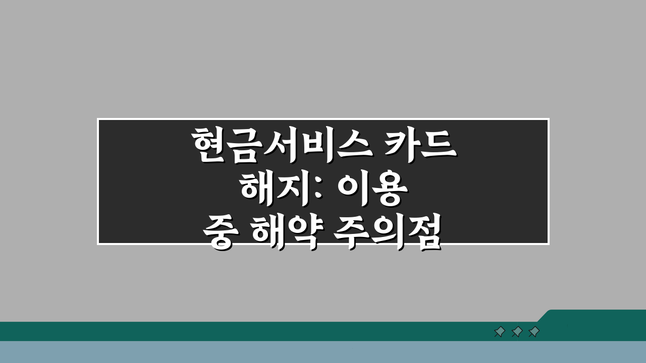 현금서비스 카드 해지: 이용 중 해약 주의점 A to Z
