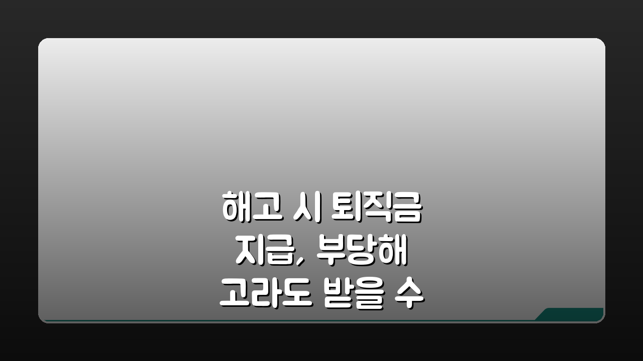 해고 시 퇴직금 지급, 부당해고라도 받을 수 있나요?